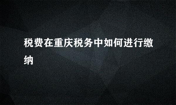 税费在重庆税务中如何进行缴纳
