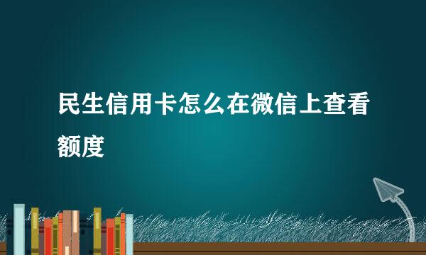 民生信用卡怎么在微信上查看额度