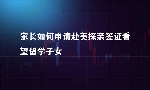 家长如何申请赴美探亲签证看望留学子女