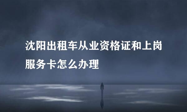 沈阳出租车从业资格证和上岗服务卡怎么办理