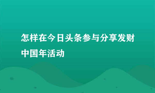 怎样在今日头条参与分享发财中国年活动
