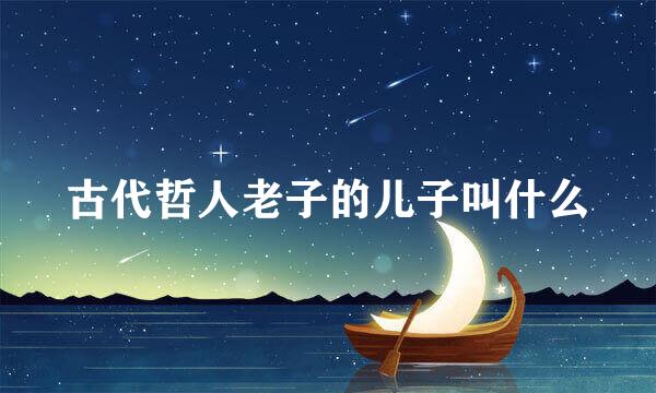 古代哲人老子的儿子叫什么