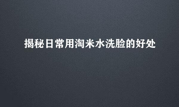 揭秘日常用淘米水洗脸的好处