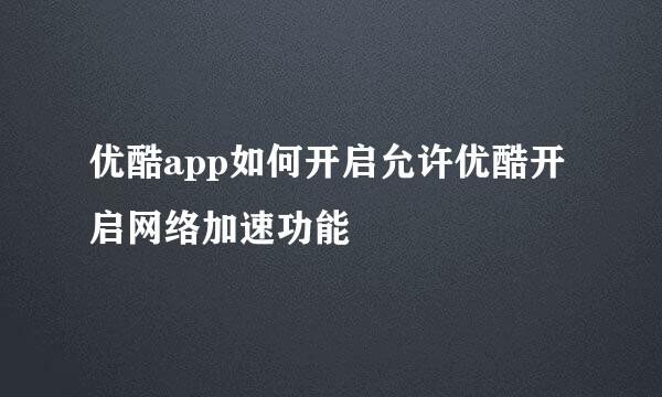 优酷app如何开启允许优酷开启网络加速功能