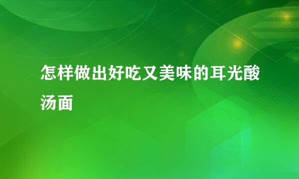 怎样做出好吃又美味的耳光酸汤面