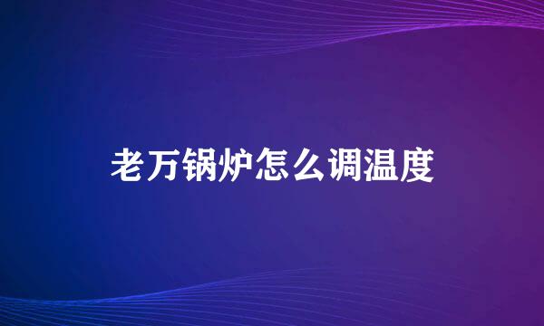 老万锅炉怎么调温度