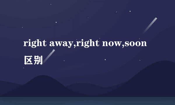 right away,right now,soon区别
