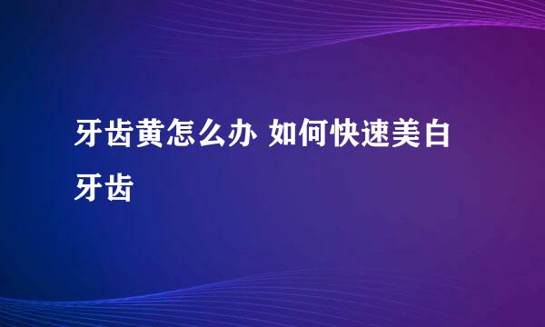 牙齿黄怎么办 如何快速美白牙齿