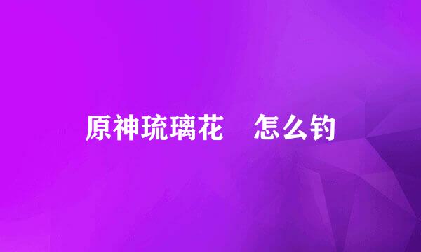 原神琉璃花鳉怎么钓