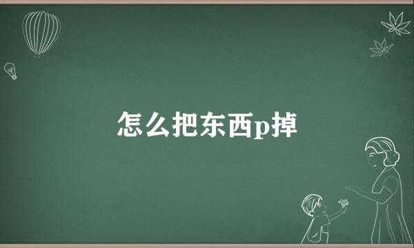 怎么把东西p掉