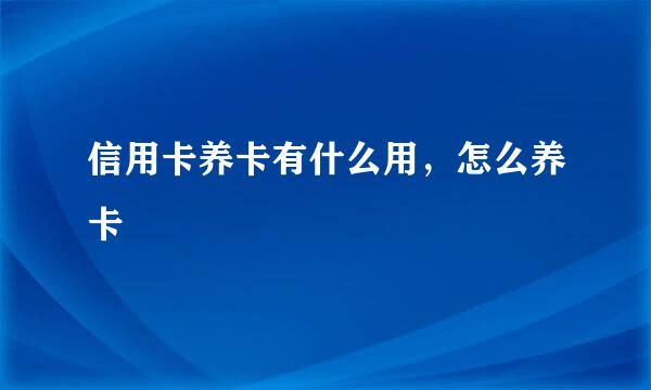 信用卡养卡有什么用，怎么养卡