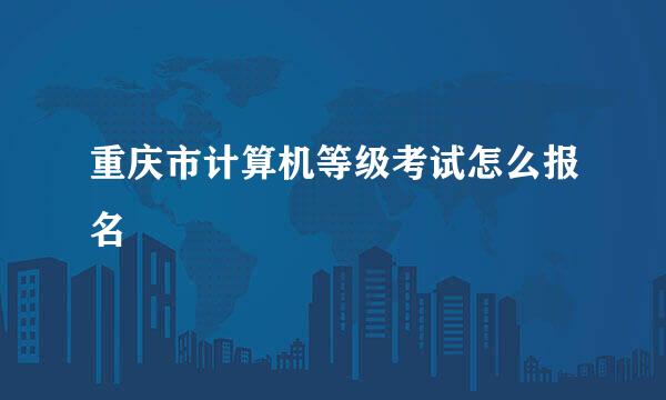 重庆市计算机等级考试怎么报名