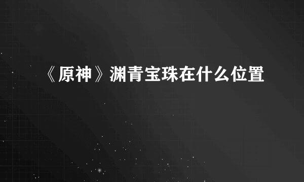《原神》渊青宝珠在什么位置