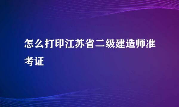 怎么打印江苏省二级建造师准考证