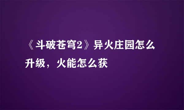 《斗破苍穹2》异火庄园怎么升级,火能怎么获