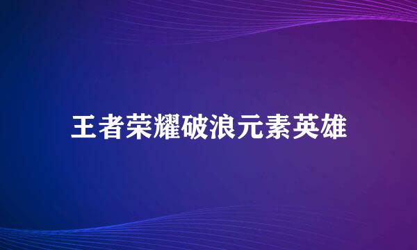 王者荣耀破浪元素英雄