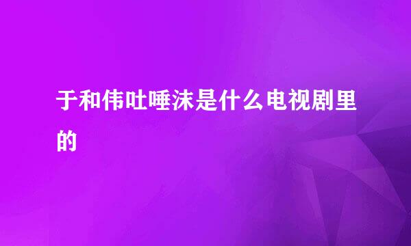 于和伟吐唾沫是什么电视剧里的