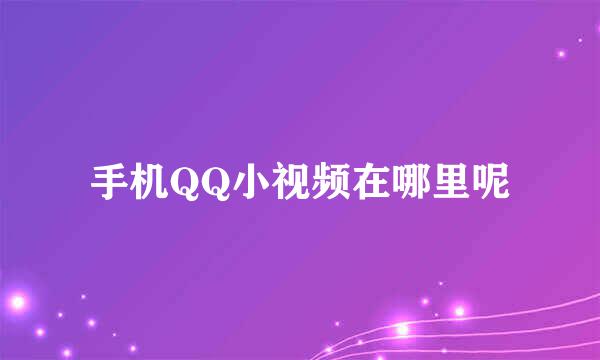 手机QQ小视频在哪里呢