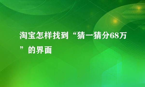 淘宝怎样找到“猜一猜分68万”的界面