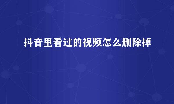 抖音里看过的视频怎么删除掉