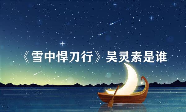 《雪中悍刀行》吴灵素是谁