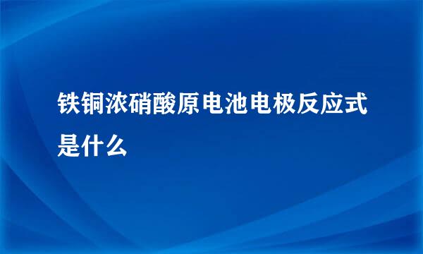 铁铜浓硝酸原电池电极反应式是什么