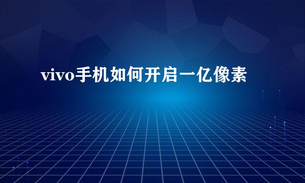 vivo手机如何开启一亿像素