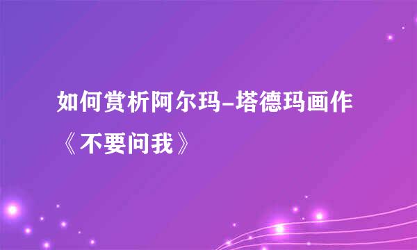 如何赏析阿尔玛-塔德玛画作《不要问我》