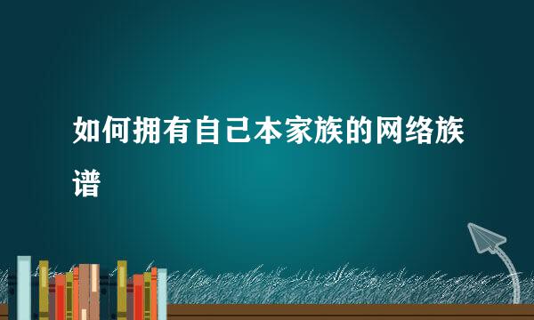 如何拥有自己本家族的网络族谱