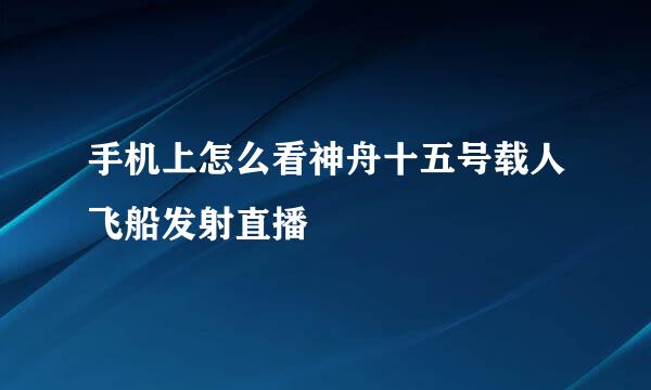 手机上怎么看神舟十五号载人飞船发射直播