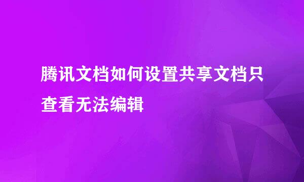 腾讯文档如何设置共享文档只查看无法编辑