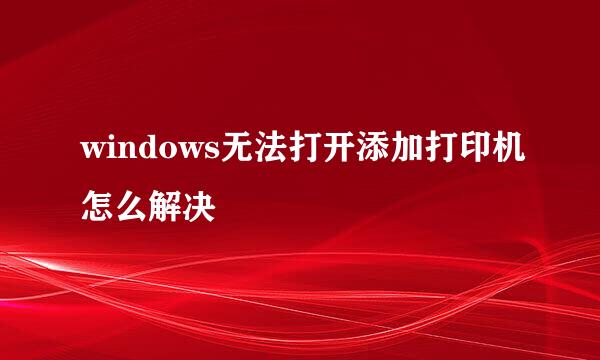 windows无法打开添加打印机怎么解决