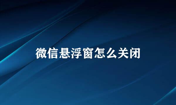 微信悬浮窗怎么关闭