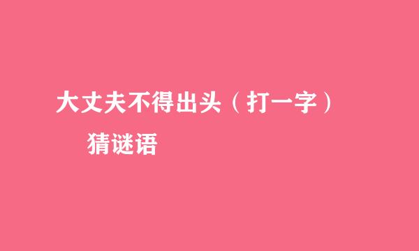 大丈夫不得出头（打一字） – 猜谜语