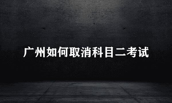 广州如何取消科目二考试
