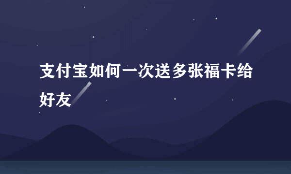 支付宝如何一次送多张福卡给好友