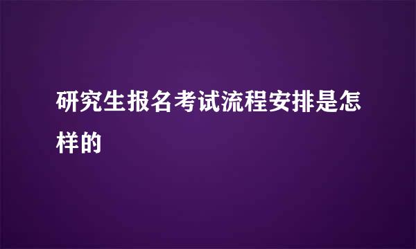 研究生报名考试流程安排是怎样的