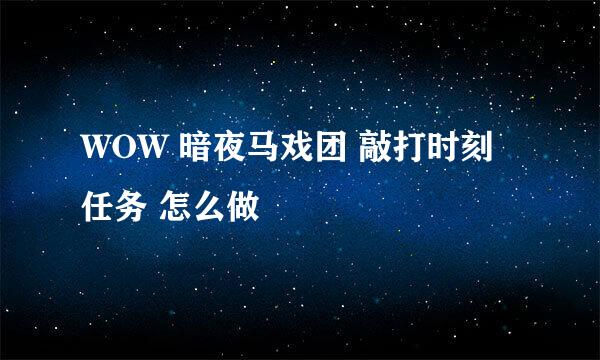 WOW 暗夜马戏团 敲打时刻任务 怎么做