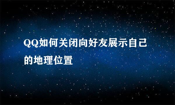 QQ如何关闭向好友展示自己的地理位置