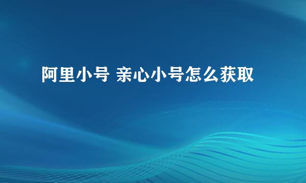 阿里小号 亲心小号怎么获取
