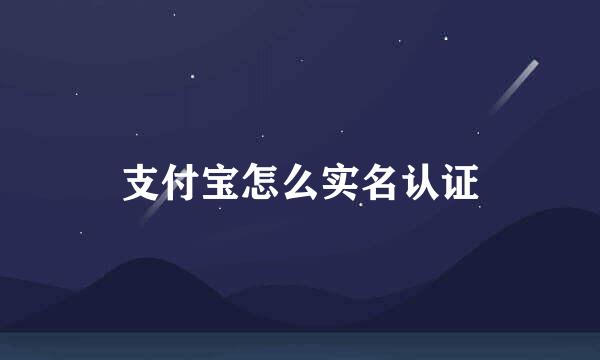 支付宝怎么实名认证