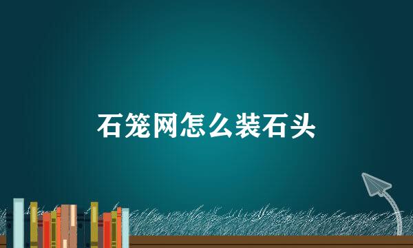石笼网怎么装石头