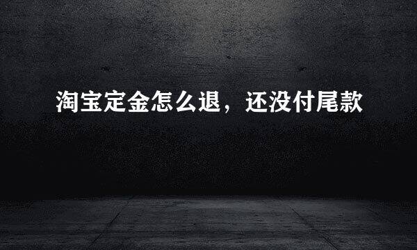 淘宝定金怎么退，还没付尾款