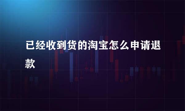 已经收到货的淘宝怎么申请退款