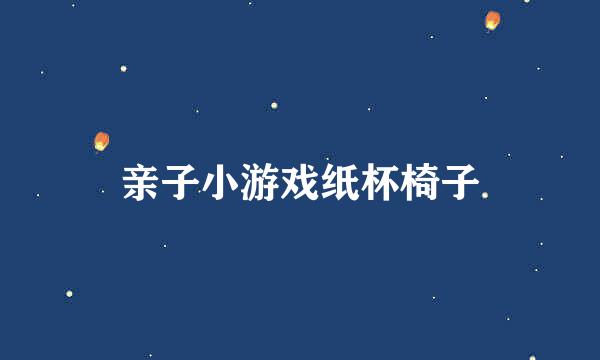 亲子小游戏纸杯椅子