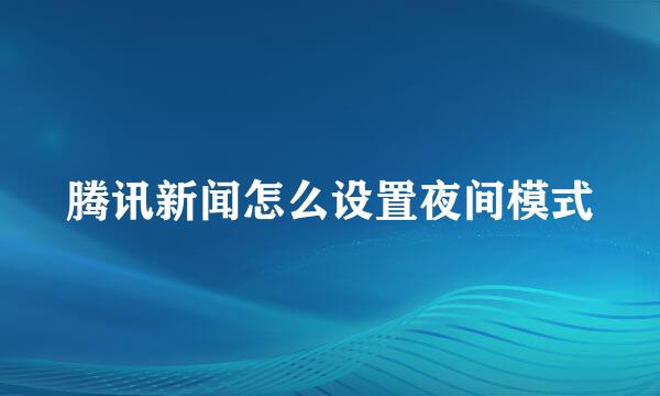 腾讯新闻怎么设置夜间模式