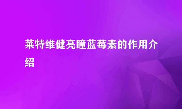 莱特维健亮瞳蓝莓素的作用介绍