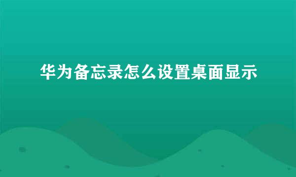 华为备忘录怎么设置桌面显示