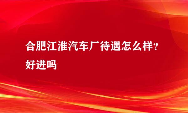 合肥江淮汽车厂待遇怎么样？好进吗