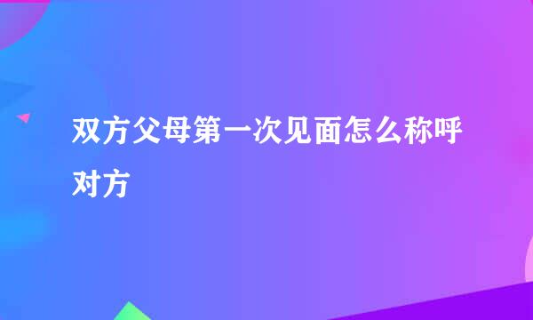 双方父母第一次见面怎么称呼对方